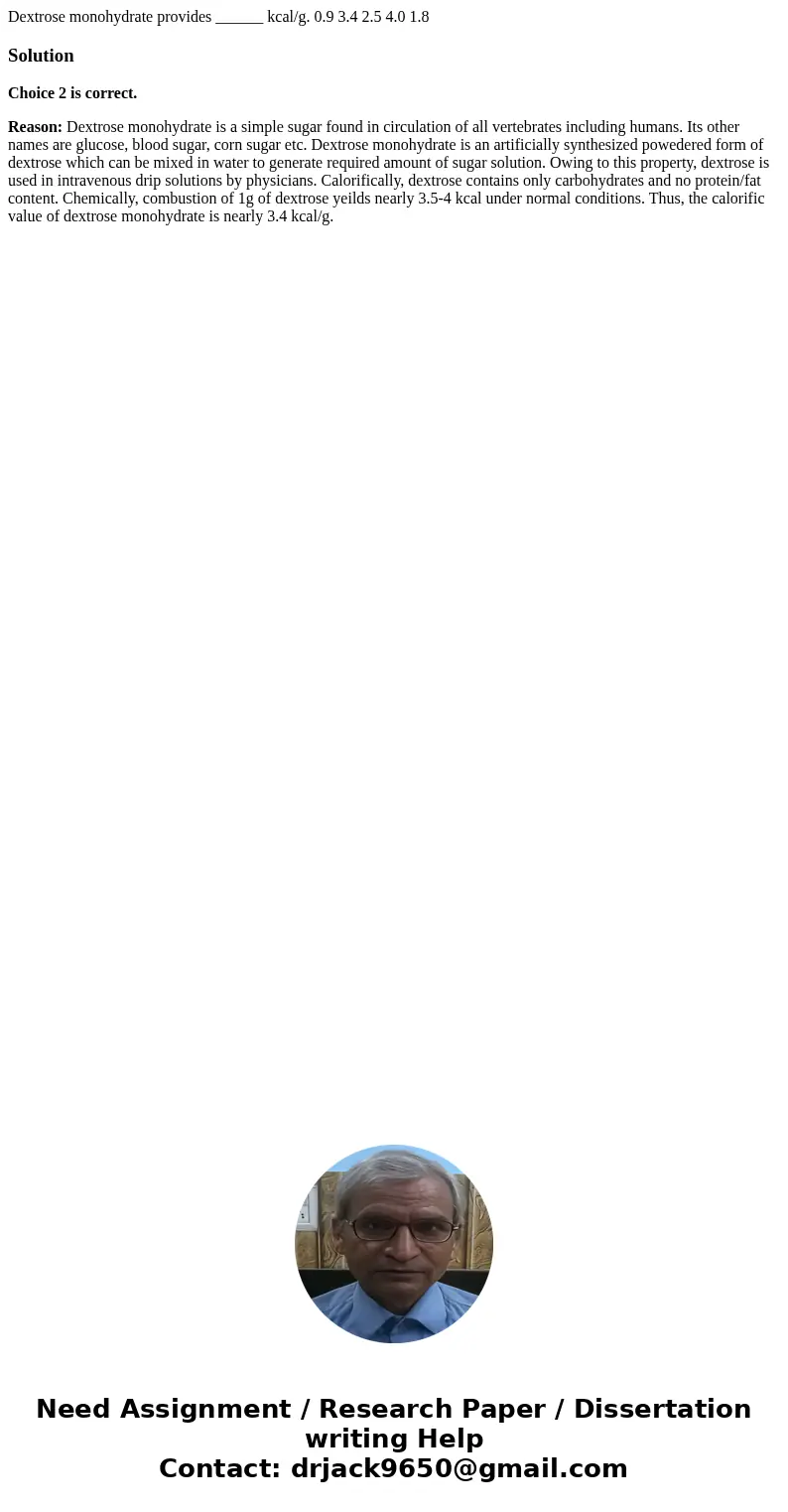  Dextrose monohydrate provides ______ kcal/g. 0.9 3.4 2.5 4.0 1.8SolutionChoice 2 is correct. Reason: Dextrose monohydrate is a simple sugar found in circulatio