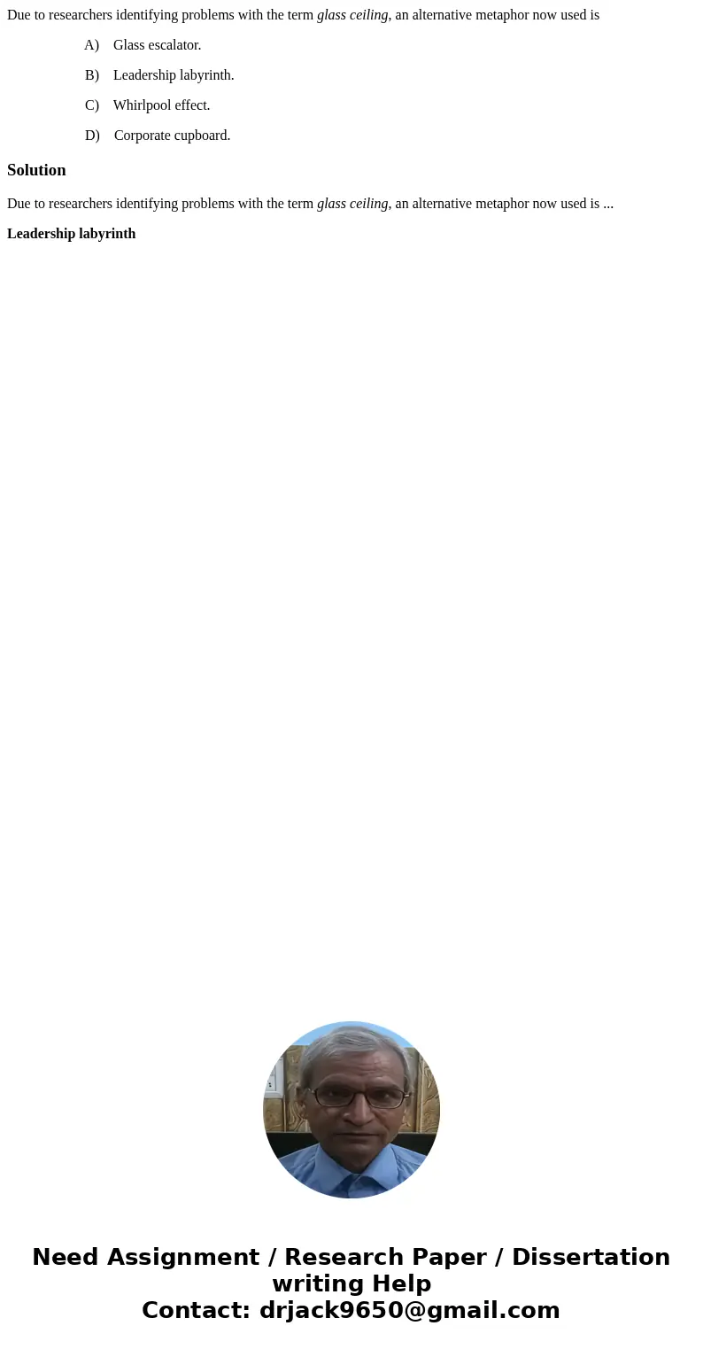 Due to researchers identifying problems with the term glass ceiling, an alternative metaphor now used is A) Glass escalator. B) Leadership labyrinth. C) Whirlpo