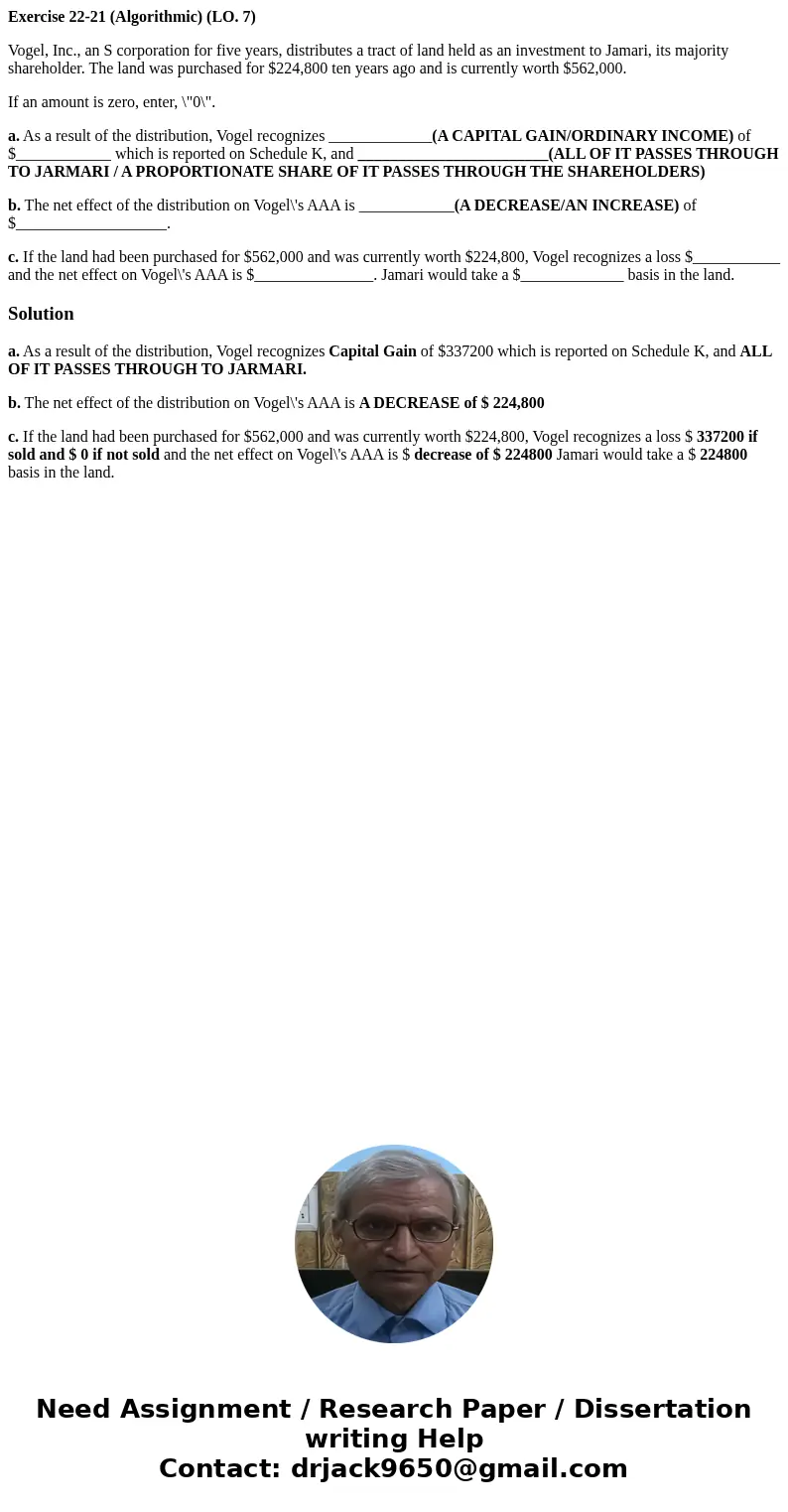 Exercise 22-21 (Algorithmic) (LO. 7) Vogel, Inc., an S corporation for five years, distributes a tract of land held as an investment to Jamari, its majority sha Exercise 22-21 (Algorithmic) (LO. 7) Vogel, Inc., an S corporation for five years, distributes a tract of land held as an investment to Jamari, its majority sha
