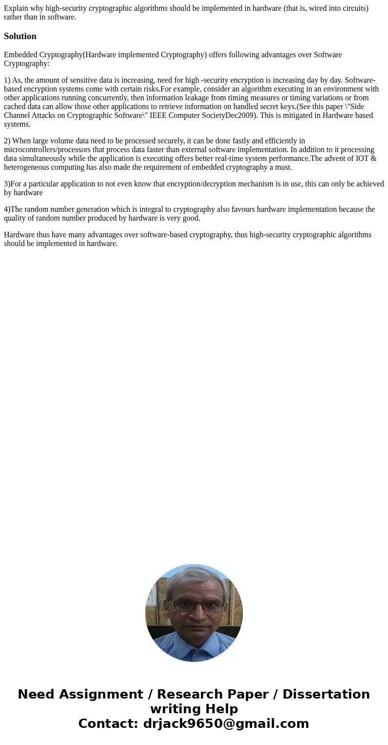 Explain why high-security cryptographic algorithms should be implemented in hardware (that is, wired into circuits) rather than in software.SolutionEmbedded Cry Explain why high-security cryptographic algorithms should be implemented in hardware (that is, wired into circuits) rather than in software.SolutionEmbedded Cry