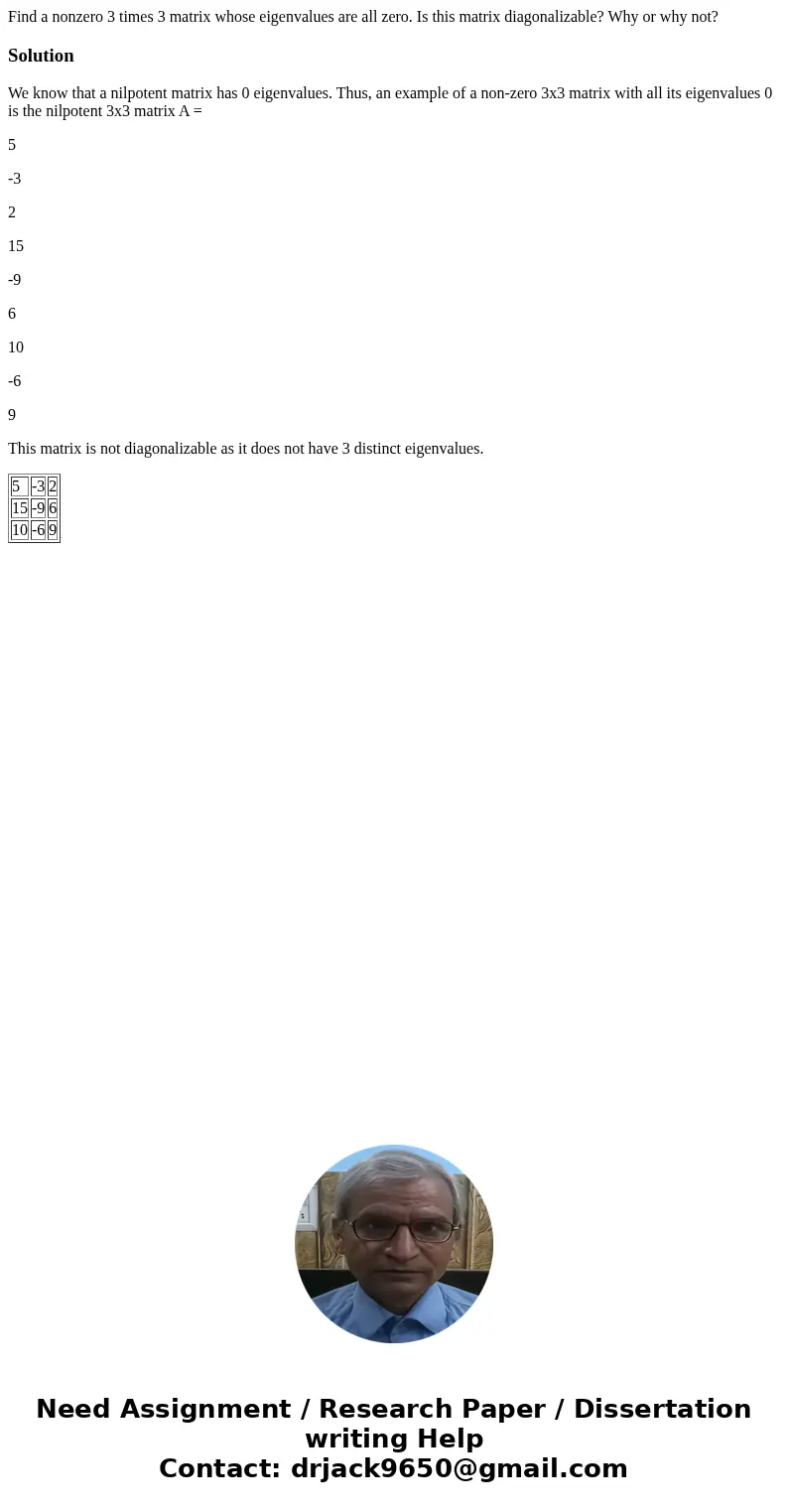  Find a nonzero 3 times 3 matrix whose eigenvalues are all zero. Is this matrix diagonalizable? Why or why not?SolutionWe know that a nilpotent matrix has 0 eig