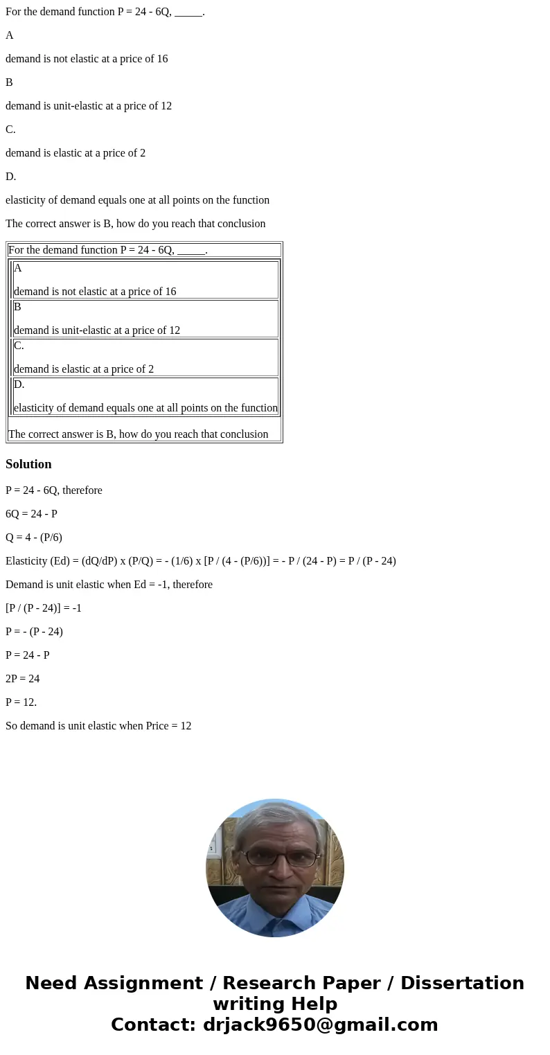 For the demand function P = 24 - 6Q, _____. A demand is not elastic at a price of 16 B demand is unit-elastic at a price of 12 C. demand is elastic at a price o