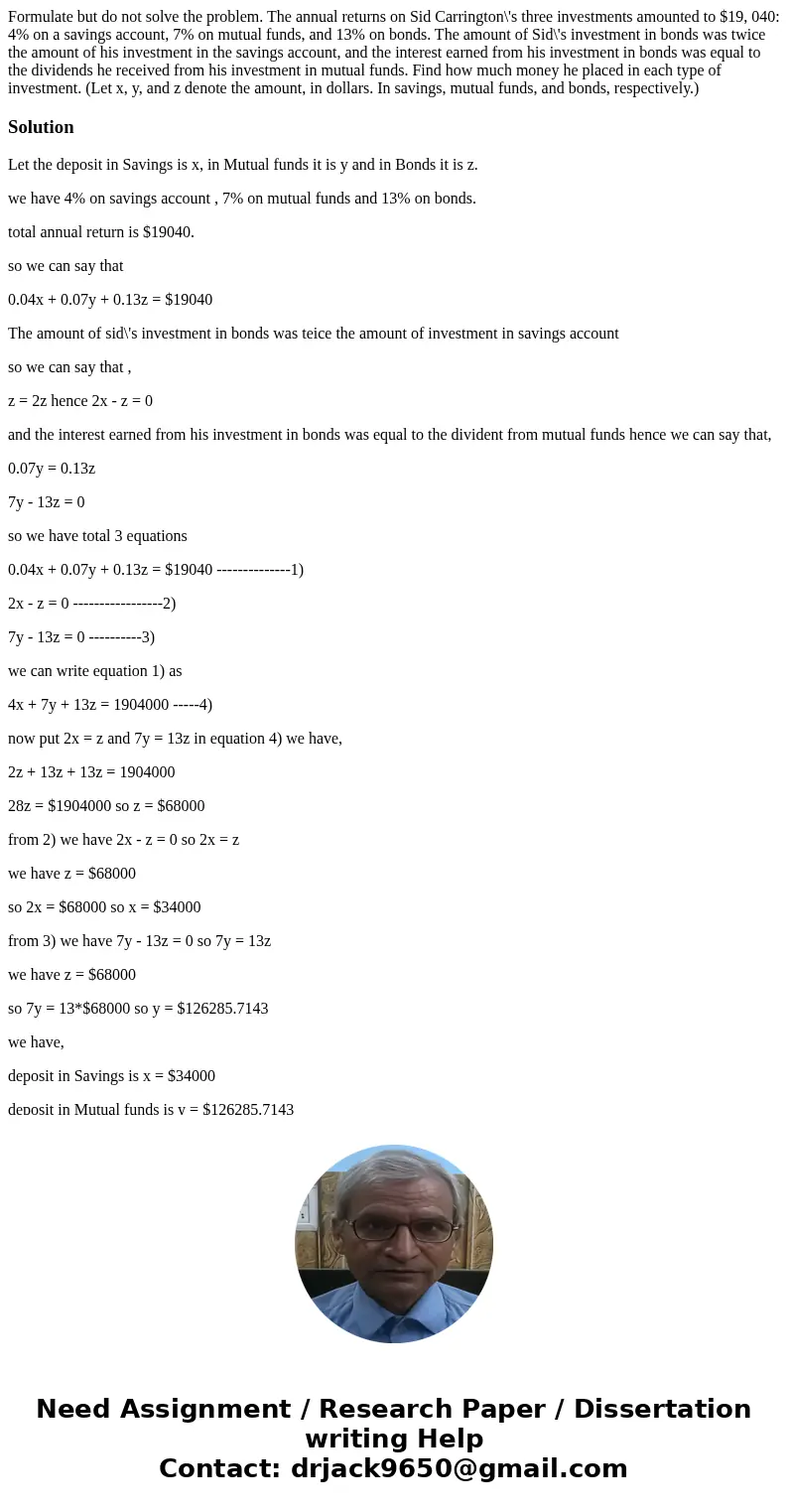  Formulate but do not solve the problem. The annual returns on Sid Carrington\'s three investments amounted to $19, 040: 4% on a savings account, 7% on mutual f