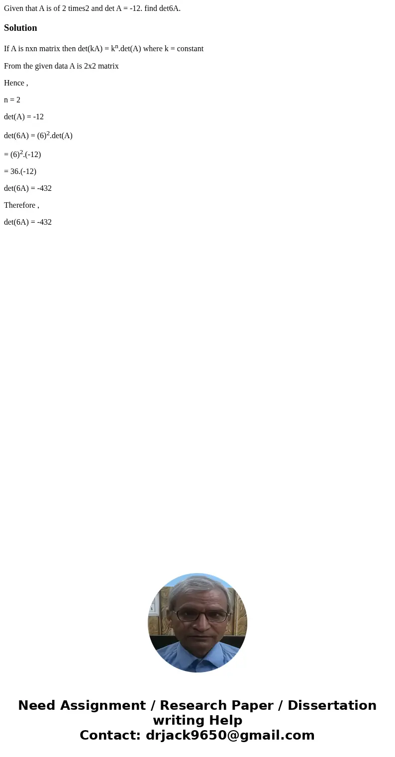 Given that A is of 2 times2 and det A = -12. find det6A.SolutionIf A is nxn matrix then det(kA) = kn.det(A) where k = constant From the given data A is 2x2 mat