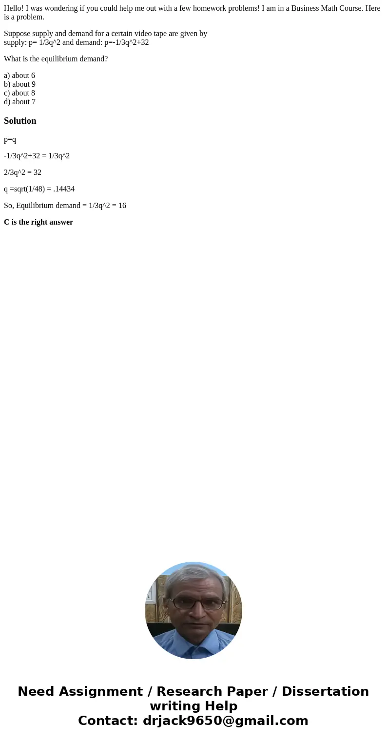 Hello! I was wondering if you could help me out with a few homework problems! I am in a Business Math Course. Here is a problem. Suppose supply and demand for a