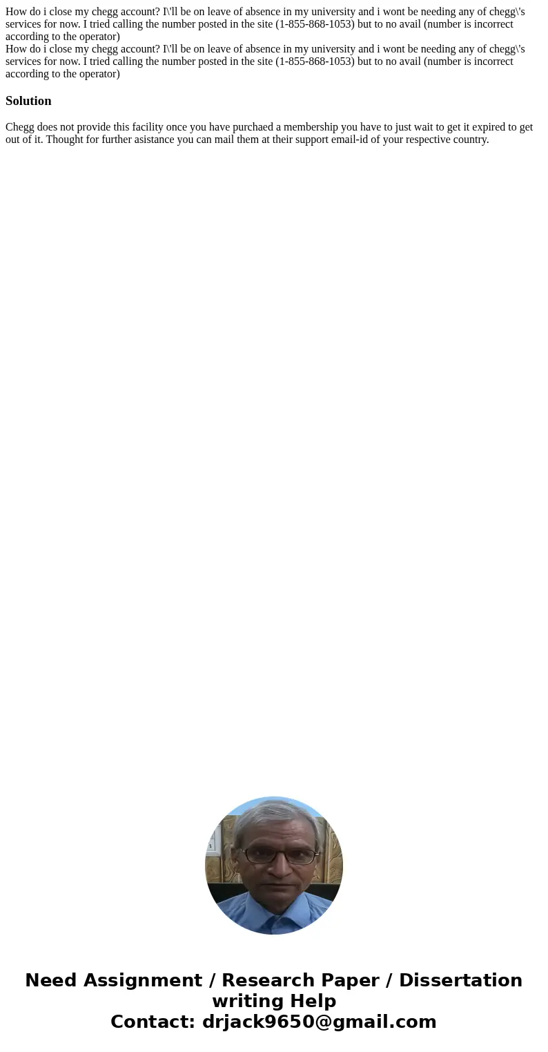 How do i close my chegg account? I\'ll be on leave of absence in my university and i wont be needing any of chegg\'s services for now. I tried calling the numbe How do i close my chegg account? I\'ll be on leave of absence in my university and i wont be needing any of chegg\'s services for now. I tried calling the numbe