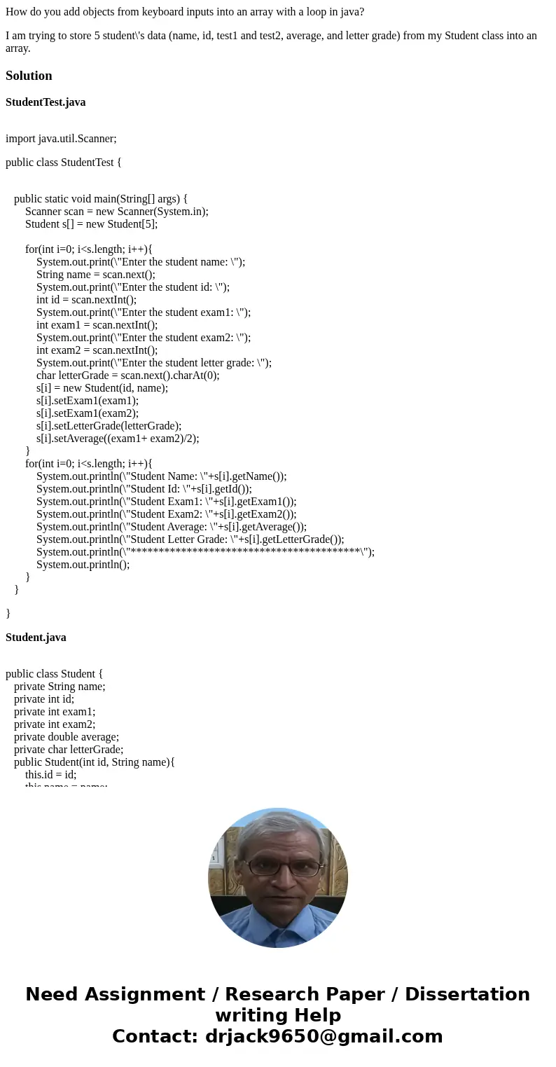 How do you add objects from keyboard inputs into an array with a loop in java? I am trying to store 5 student\'s data (name, id, test1 and test2, average, and l How do you add objects from keyboard inputs into an array with a loop in java? I am trying to store 5 student\'s data (name, id, test1 and test2, average, and l