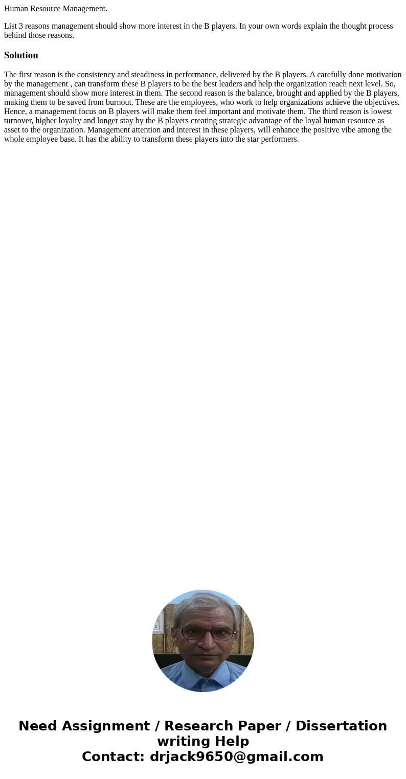 Human Resource Management. List 3 reasons management should show more interest in the B players. In your own words explain the thought process behind those reas Human Resource Management. List 3 reasons management should show more interest in the B players. In your own words explain the thought process behind those reas