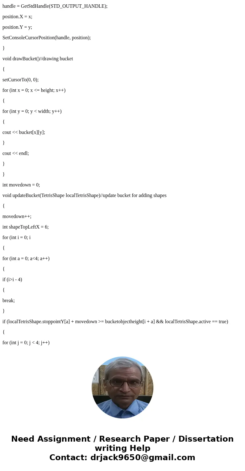 I am creating a tetrisGame and this is the assignment: PLEASE NO EXTERNAL FUNCTIONS You have already displayed the Tetris Bucket and started dropping the shapes I am creating a tetrisGame and this is the assignment: PLEASE NO EXTERNAL FUNCTIONS You have already displayed the Tetris Bucket and started dropping the shapes