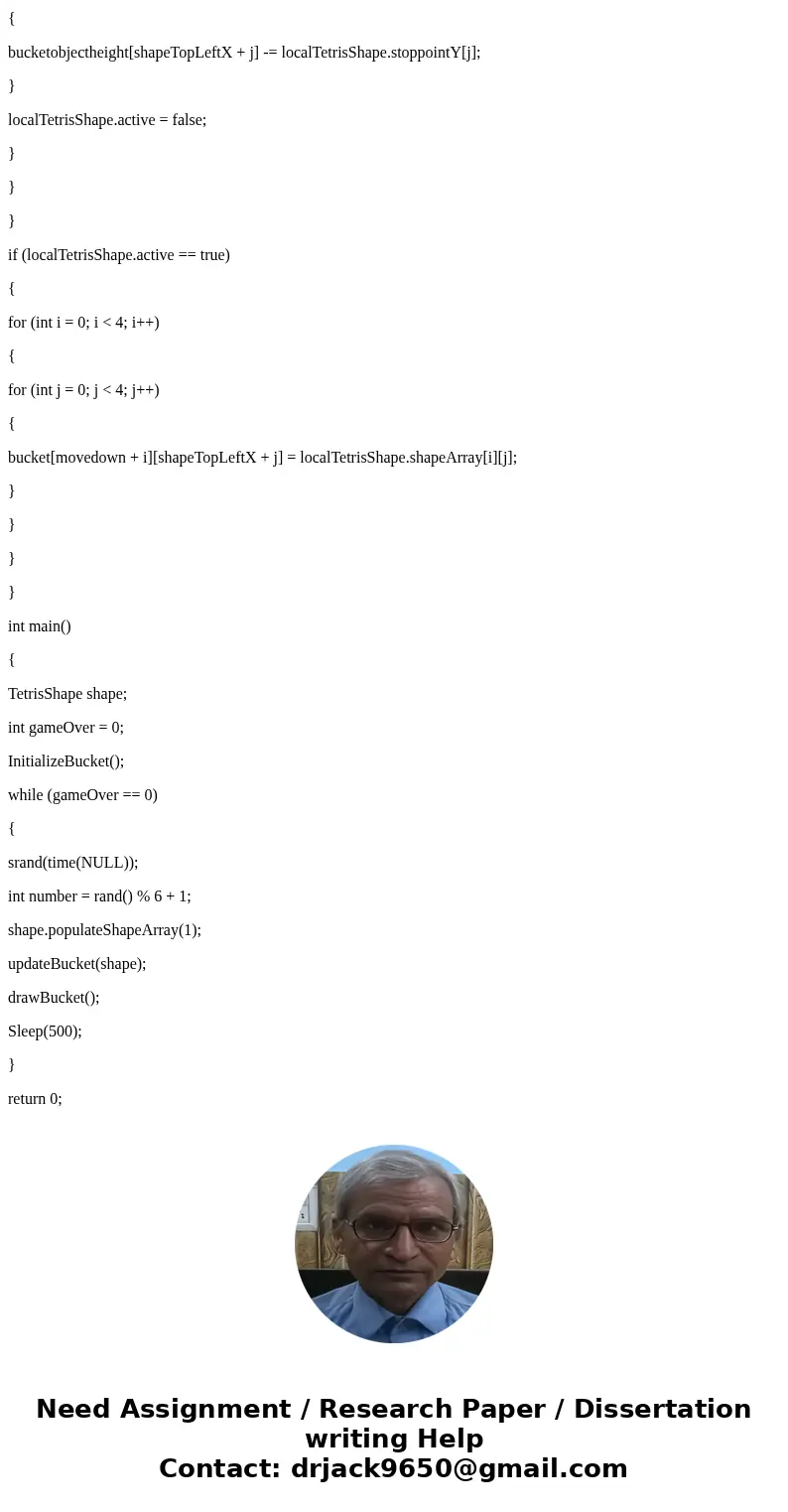 I am creating a tetrisGame and this is the assignment: PLEASE NO EXTERNAL FUNCTIONS You have already displayed the Tetris Bucket and started dropping the shapes I am creating a tetrisGame and this is the assignment: PLEASE NO EXTERNAL FUNCTIONS You have already displayed the Tetris Bucket and started dropping the shapes