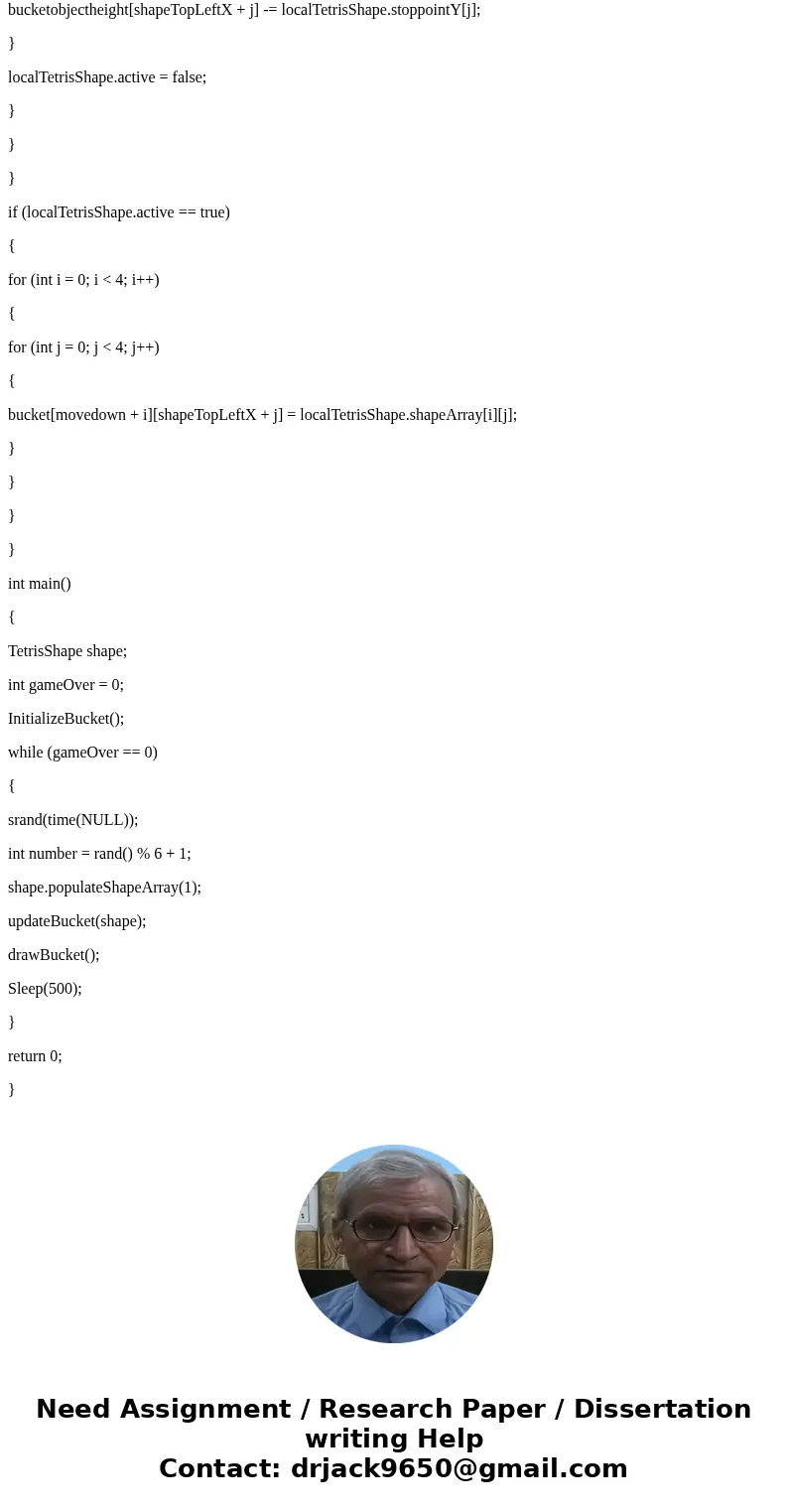 I am creating a tetrisGame and this is the assignment: PLEASE NO EXTERNAL FUNCTIONS You have already displayed the Tetris Bucket and started dropping the shapes I am creating a tetrisGame and this is the assignment: PLEASE NO EXTERNAL FUNCTIONS You have already displayed the Tetris Bucket and started dropping the shapes