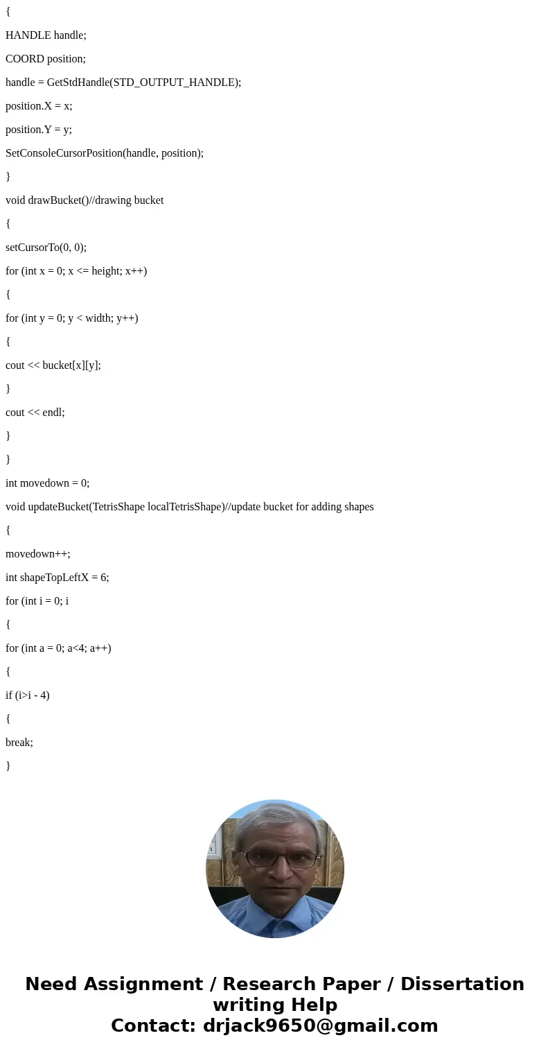 I am creating a tetrisGame and this is the assignment: PLEASE NO EXTERNAL FUNCTIONS You have already displayed the Tetris Bucket and started dropping the shapes I am creating a tetrisGame and this is the assignment: PLEASE NO EXTERNAL FUNCTIONS You have already displayed the Tetris Bucket and started dropping the shapes