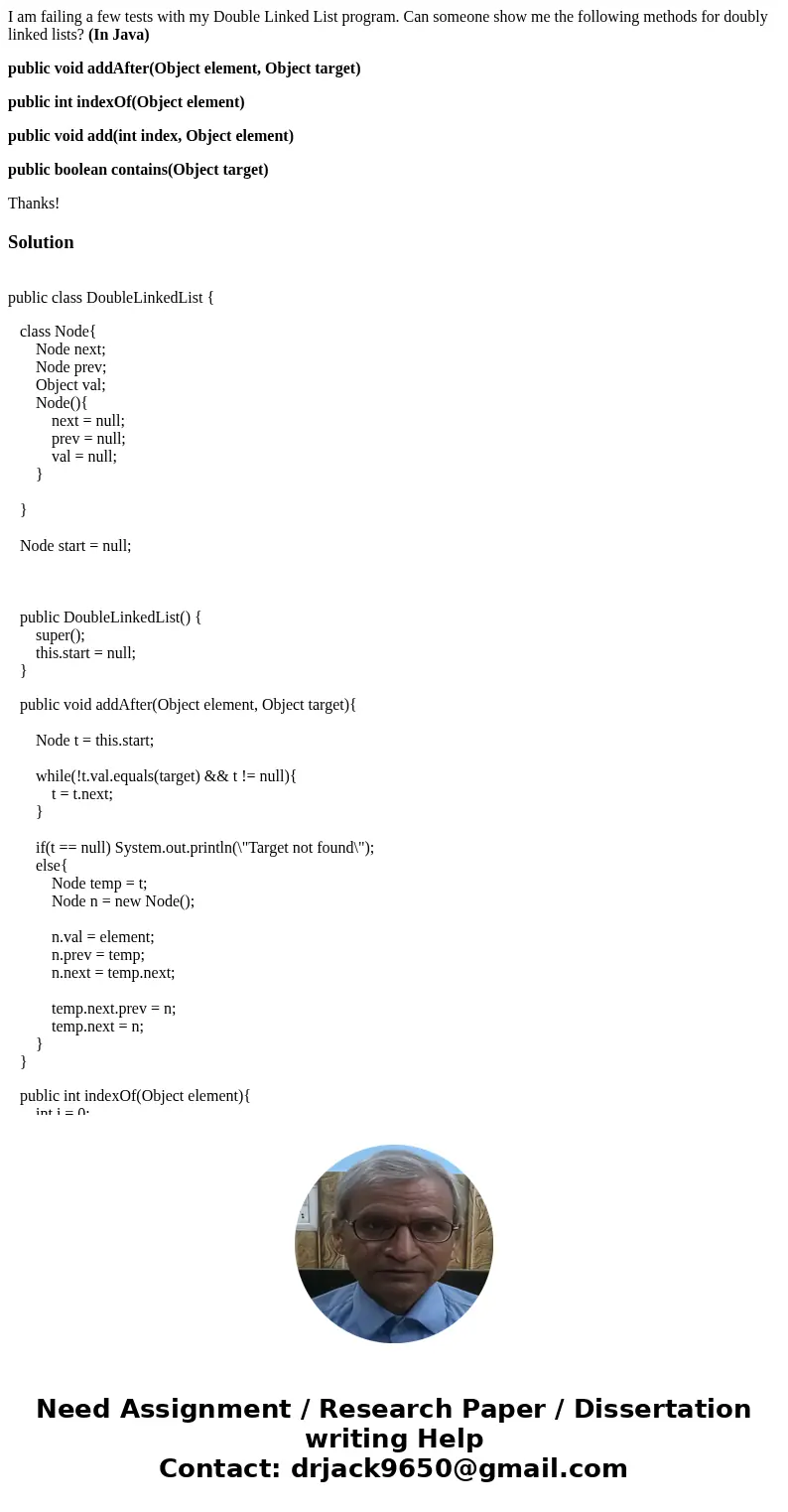 I am failing a few tests with my Double Linked List program. Can someone show me the following methods for doubly linked lists? (In Java) public void addAfter(O I am failing a few tests with my Double Linked List program. Can someone show me the following methods for doubly linked lists? (In Java) public void addAfter(O