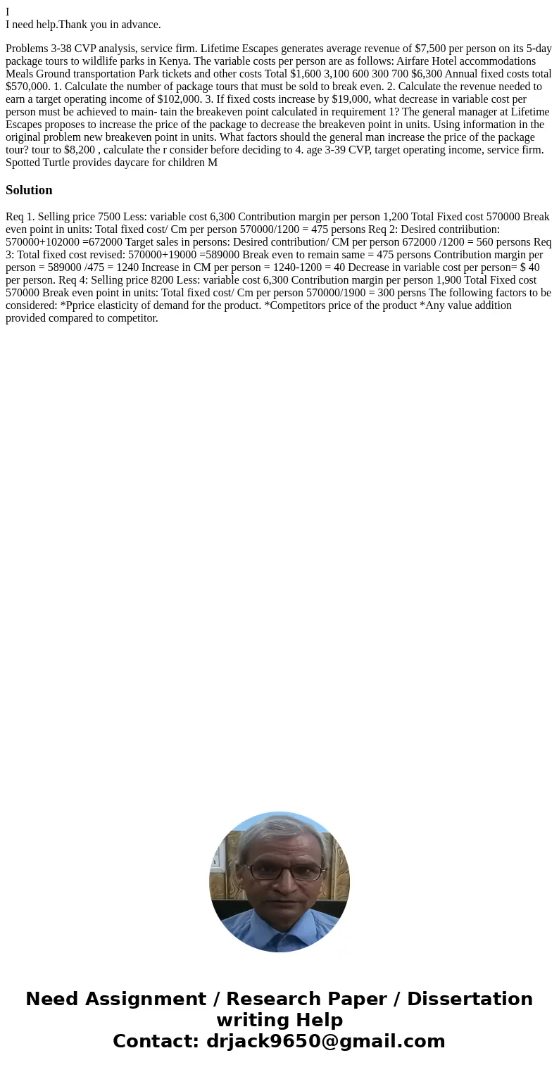 I I need help.Thank you in advance. Problems 3-38 CVP analysis, service firm. Lifetime Escapes generates average revenue of $7,500 per person on its 5-day packa I I need help.Thank you in advance. Problems 3-38 CVP analysis, service firm. Lifetime Escapes generates average revenue of $7,500 per person on its 5-day packa