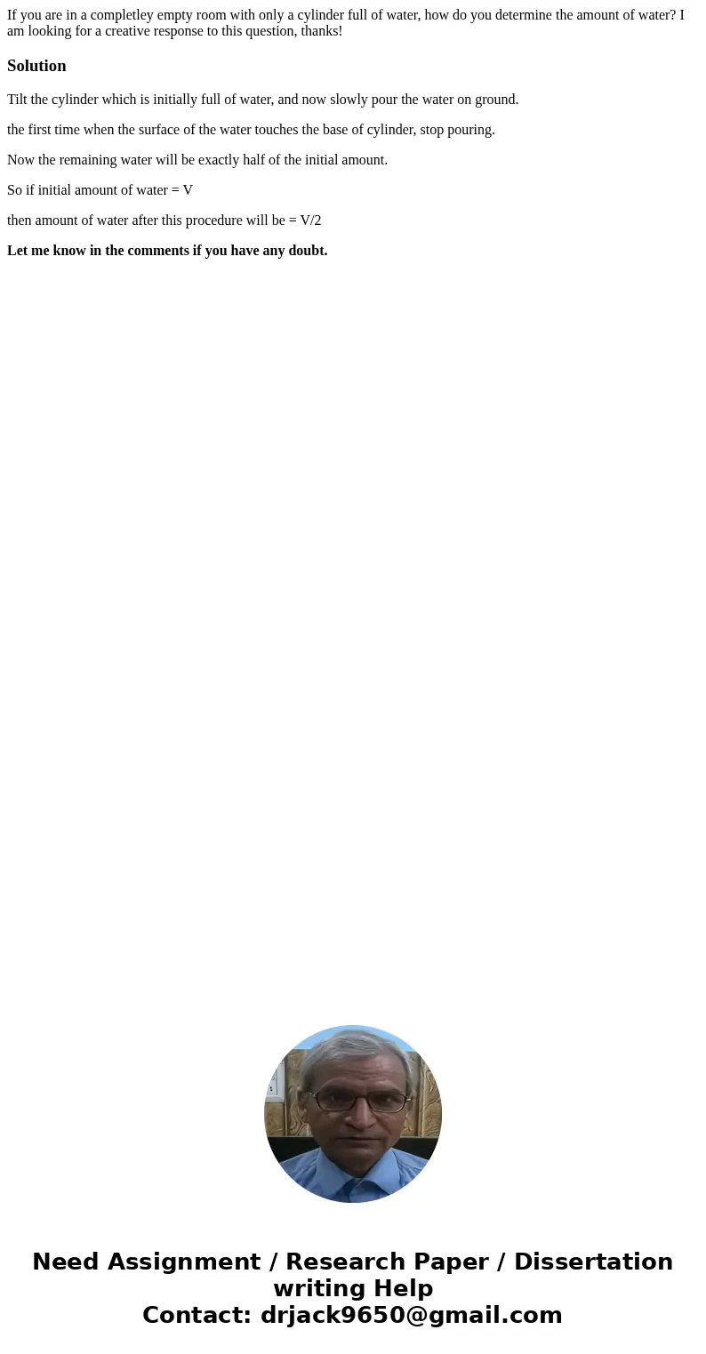 If you are in a completley empty room with only a cylinder full of water, how do you determine the amount of water? I am looking for a creative response to this If you are in a completley empty room with only a cylinder full of water, how do you determine the amount of water? I am looking for a creative response to this