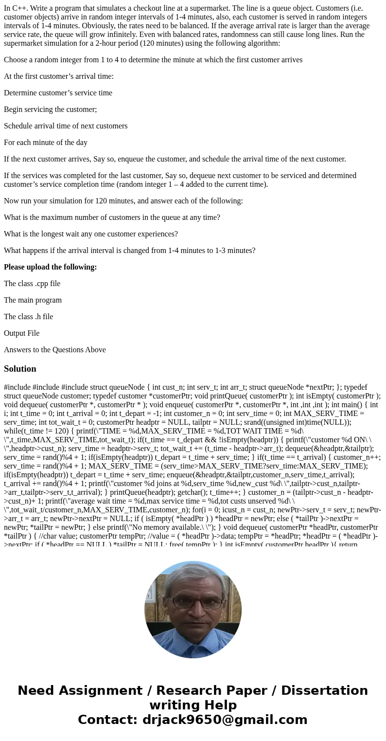 In C++. Write a program that simulates a checkout line at a supermarket. The line is a queue object. Customers (i.e. customer objects) arrive in random integer 