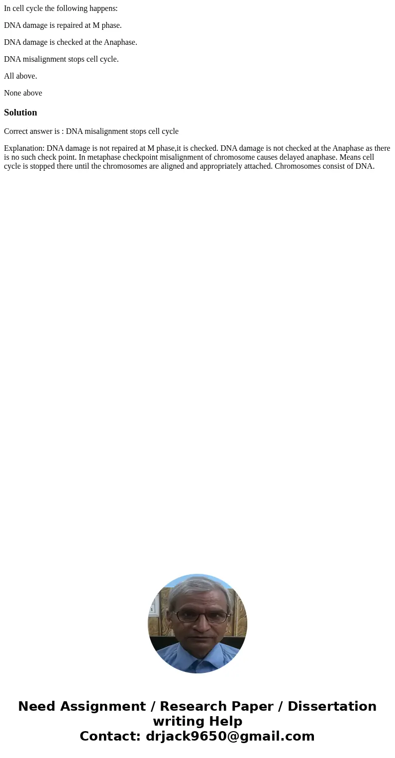 In cell cycle the following happens: DNA damage is repaired at M phase. DNA damage is checked at the Anaphase. DNA misalignment stops cell cycle. All above. Non In cell cycle the following happens: DNA damage is repaired at M phase. DNA damage is checked at the Anaphase. DNA misalignment stops cell cycle. All above. Non