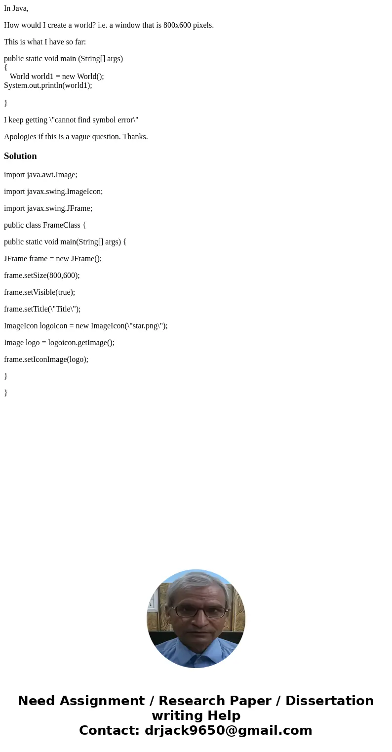 In Java, How would I create a world? i.e. a window that is 800x600 pixels. This is what I have so far: public static void main (String[] args) { World world1 = 