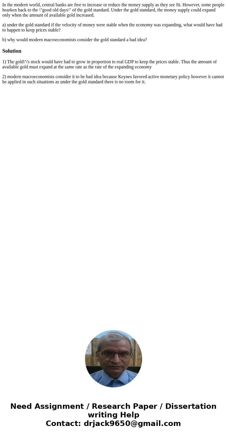 In the modern world, central banks are free to increase or reduce the money supply as they see fit. However, some people hearken back to the \