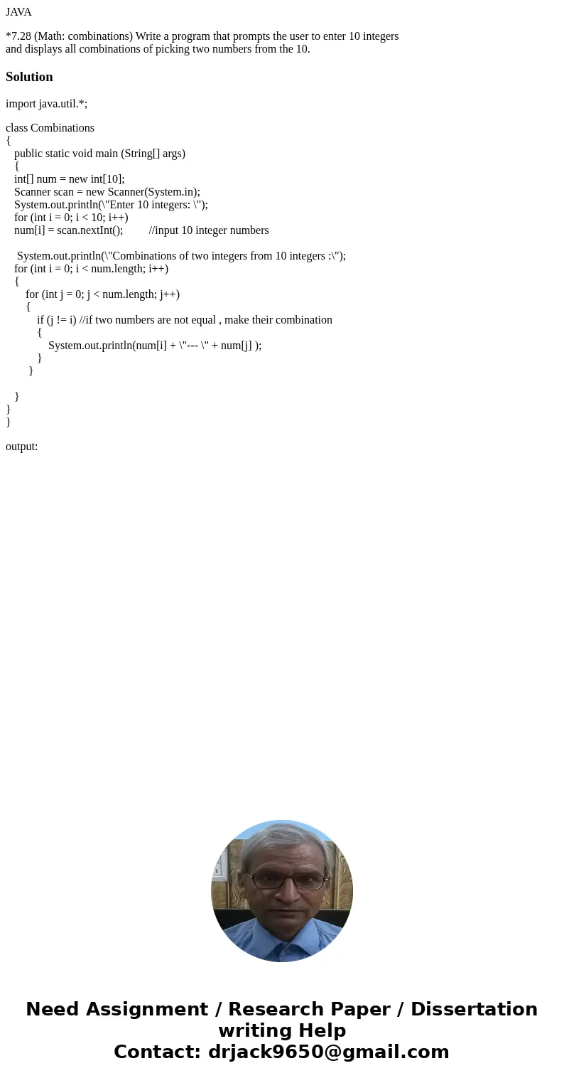 JAVA *7.28 (Math: combinations) Write a program that prompts the user to enter 10 integers and displays all combinations of picking two numbers from the 10.Solu JAVA *7.28 (Math: combinations) Write a program that prompts the user to enter 10 integers and displays all combinations of picking two numbers from the 10.Solu
