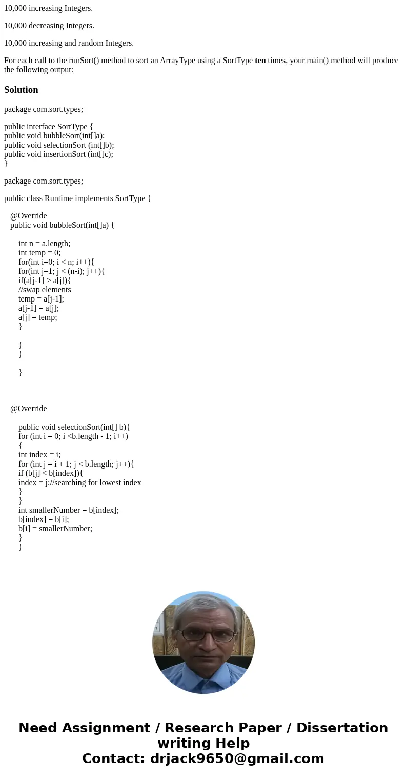 Java Sorting Code Implementing and testing all three sort algorithms: Bubble Sort , Selection Sort , and Insertion Sort . In additions, you will also be writing Java Sorting Code Implementing and testing all three sort algorithms: Bubble Sort , Selection Sort , and Insertion Sort . In additions, you will also be writing