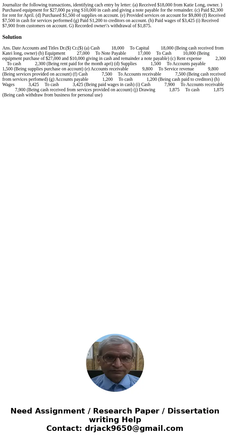  Journalize the following transactions, identifying cach entry by letter: (a) Received $18,000 from Katie Long, owner. ) Purchased equipment for $27,000 pa ying