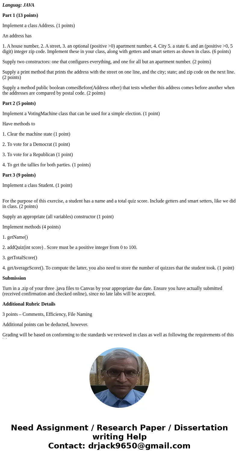 Languag: JAVA Part 1 (13 points) Implement a class Address. (1 points) An address has 1. A house number, 2. A street, 3. an optional (positive >0) apartment  Languag: JAVA Part 1 (13 points) Implement a class Address. (1 points) An address has 1. A house number, 2. A street, 3. an optional (positive >0) apartment