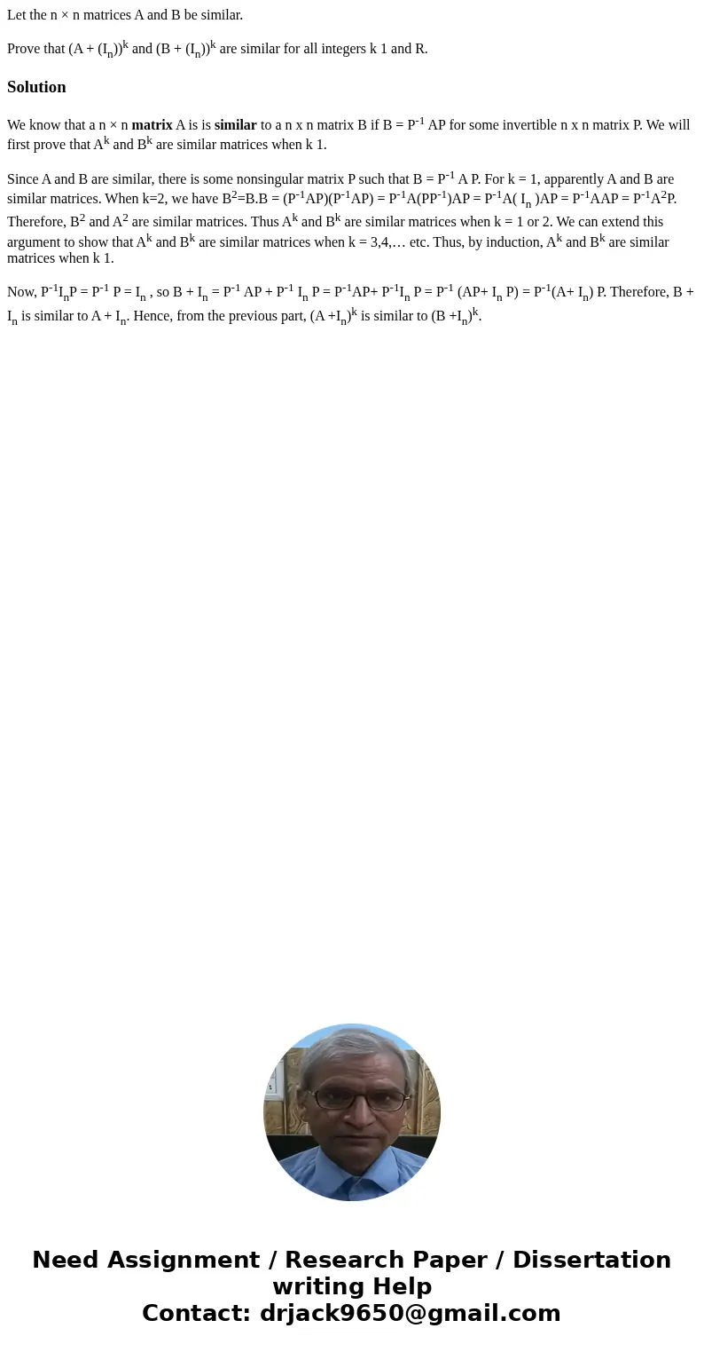 Let the n × n matrices A and B be similar. Prove that (A + (In))k and (B + (In))k are similar for all integers k 1 and R.SolutionWe know that a n × n matrix A i Let the n × n matrices A and B be similar. Prove that (A + (In))k and (B + (In))k are similar for all integers k 1 and R.SolutionWe know that a n × n matrix A i