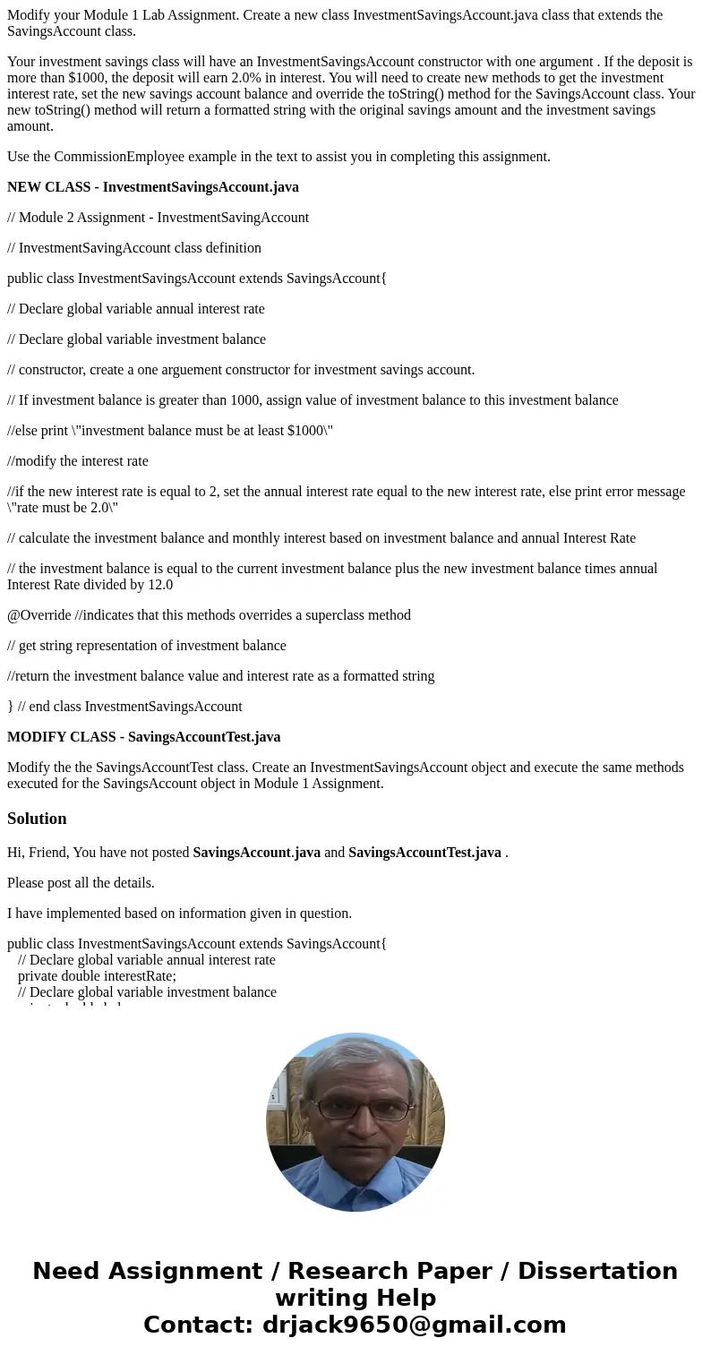 Modify your Module 1 Lab Assignment. Create a new class InvestmentSavingsAccount.java class that extends the SavingsAccount class. Your investment savings class Modify your Module 1 Lab Assignment. Create a new class InvestmentSavingsAccount.java class that extends the SavingsAccount class. Your investment savings class