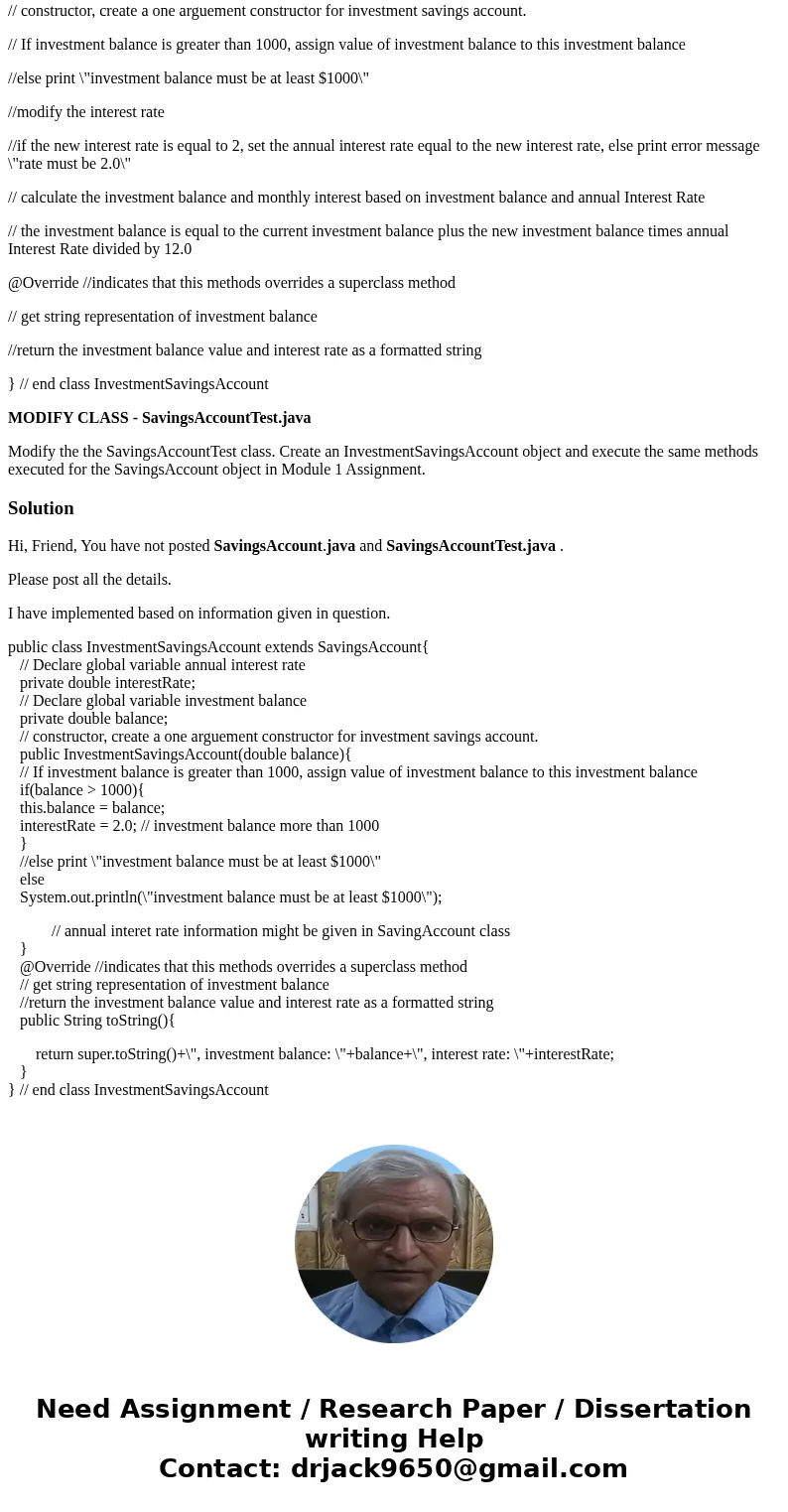 Modify your Module 1 Lab Assignment. Create a new class InvestmentSavingsAccount.java class that extends the SavingsAccount class. Your investment savings class Modify your Module 1 Lab Assignment. Create a new class InvestmentSavingsAccount.java class that extends the SavingsAccount class. Your investment savings class