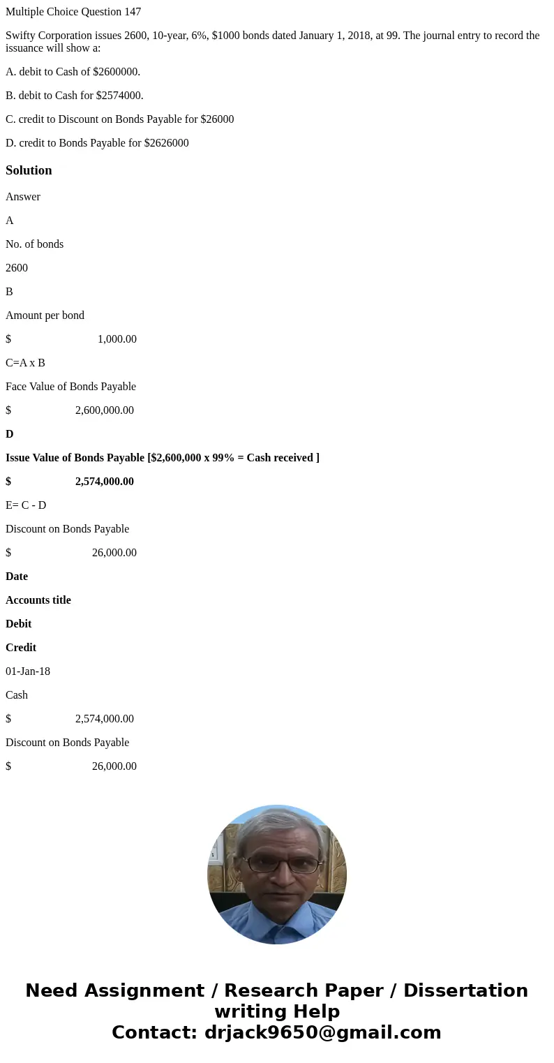 Multiple Choice Question 147 Swifty Corporation issues 2600, 10-year, 6%, $1000 bonds dated January 1, 2018, at 99. The journal entry to record the issuance wil Multiple Choice Question 147 Swifty Corporation issues 2600, 10-year, 6%, $1000 bonds dated January 1, 2018, at 99. The journal entry to record the issuance wil