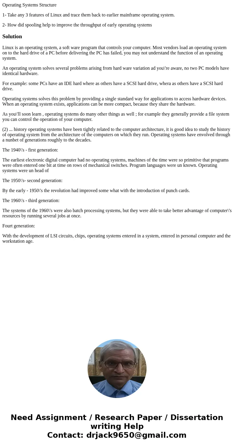 Operating Systems Structure 1- Take any 3 features of Linux and trace them back to earlier mainframe operating system. 2- How did spooling help to improve the t Operating Systems Structure 1- Take any 3 features of Linux and trace them back to earlier mainframe operating system. 2- How did spooling help to improve the t