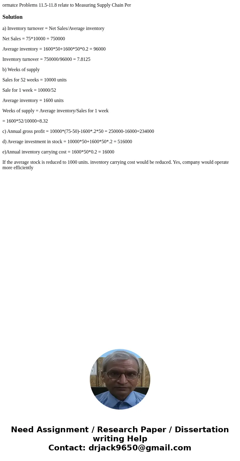  ormatce Problems 11.5-11.8 relate to Measuring Supply Chain Per Solutiona) Inventory turnover = Net Sales/Average inventory Net Sales = 75*10000 = 750000 Avera