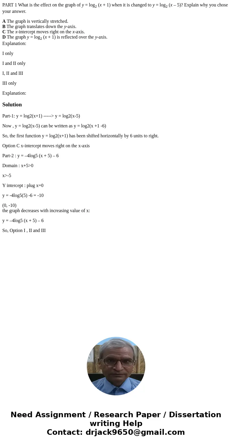 PART 1 What is the effect on the graph of y = log2 (x + 1) when it is changed to y = log2 (x – 5)? Explain why you chose your answer. A The graph is vertically 