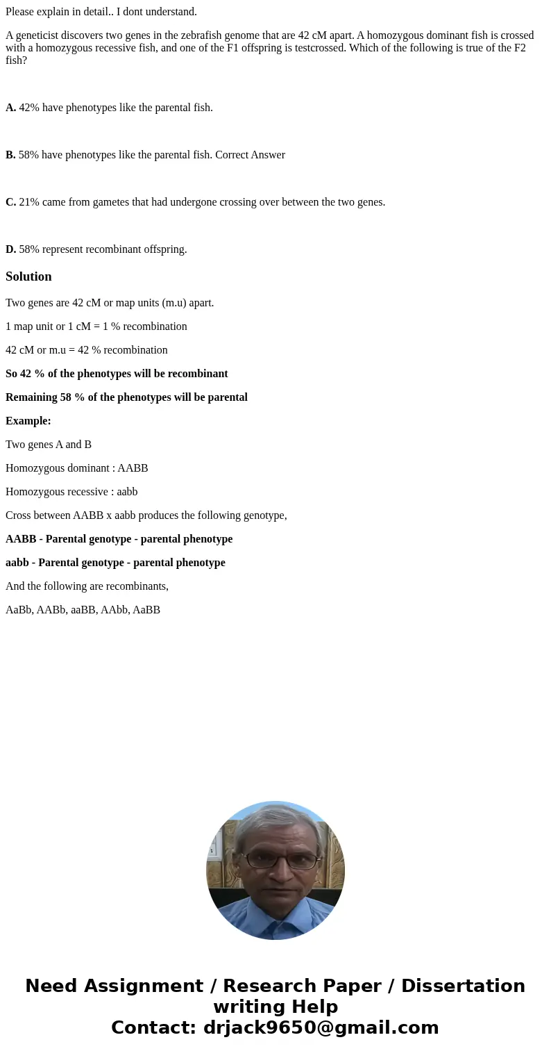 Please explain in detail.. I dont understand. A geneticist discovers two genes in the zebrafish genome that are 42 cM apart. A homozygous dominant fish is cross