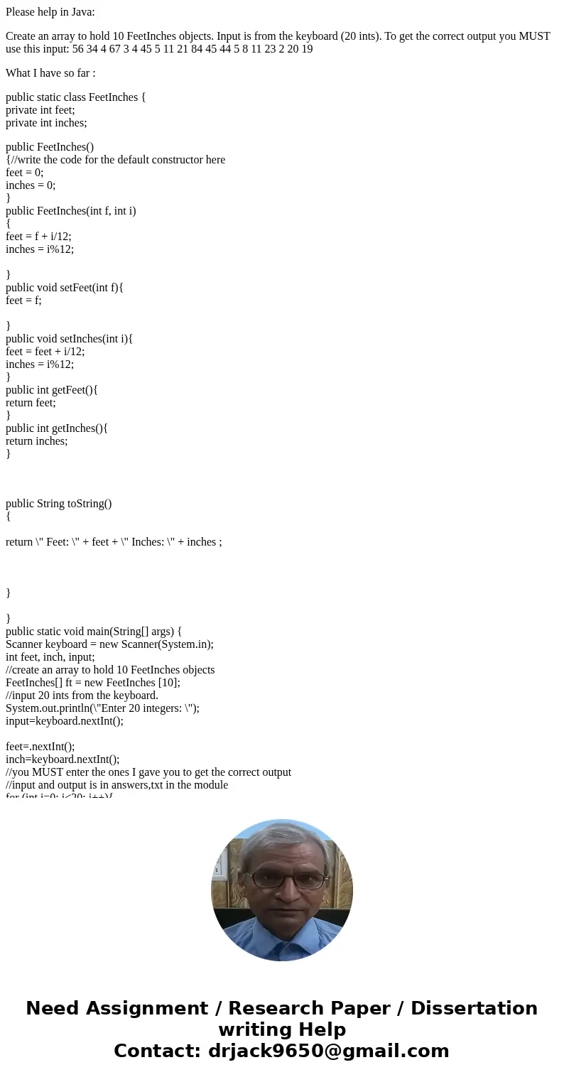 Please help in Java: Create an array to hold 10 FeetInches objects. Input is from the keyboard (20 ints). To get the correct output you MUST use this input: 56  Please help in Java: Create an array to hold 10 FeetInches objects. Input is from the keyboard (20 ints). To get the correct output you MUST use this input: 56