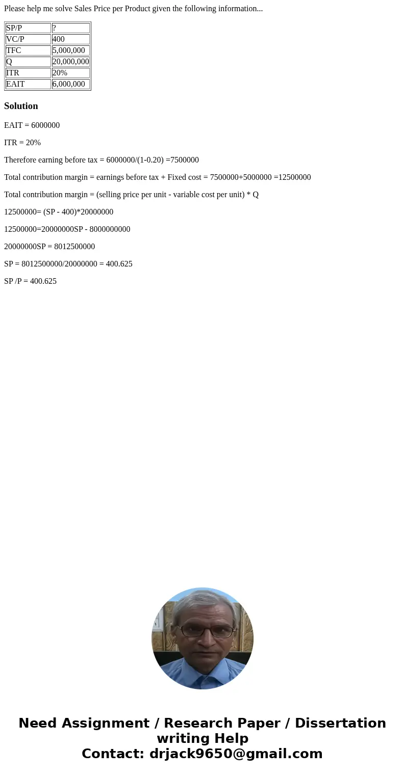 Please help me solve Sales Price per Product given the following information... SP/P ? VC/P 400 TFC 5,000,000 Q 20,000,000 ITR 20% EAIT 6,000,000 SolutionEAIT = Please help me solve Sales Price per Product given the following information... SP/P ? VC/P 400 TFC 5,000,000 Q 20,000,000 ITR 20% EAIT 6,000,000 SolutionEAIT =