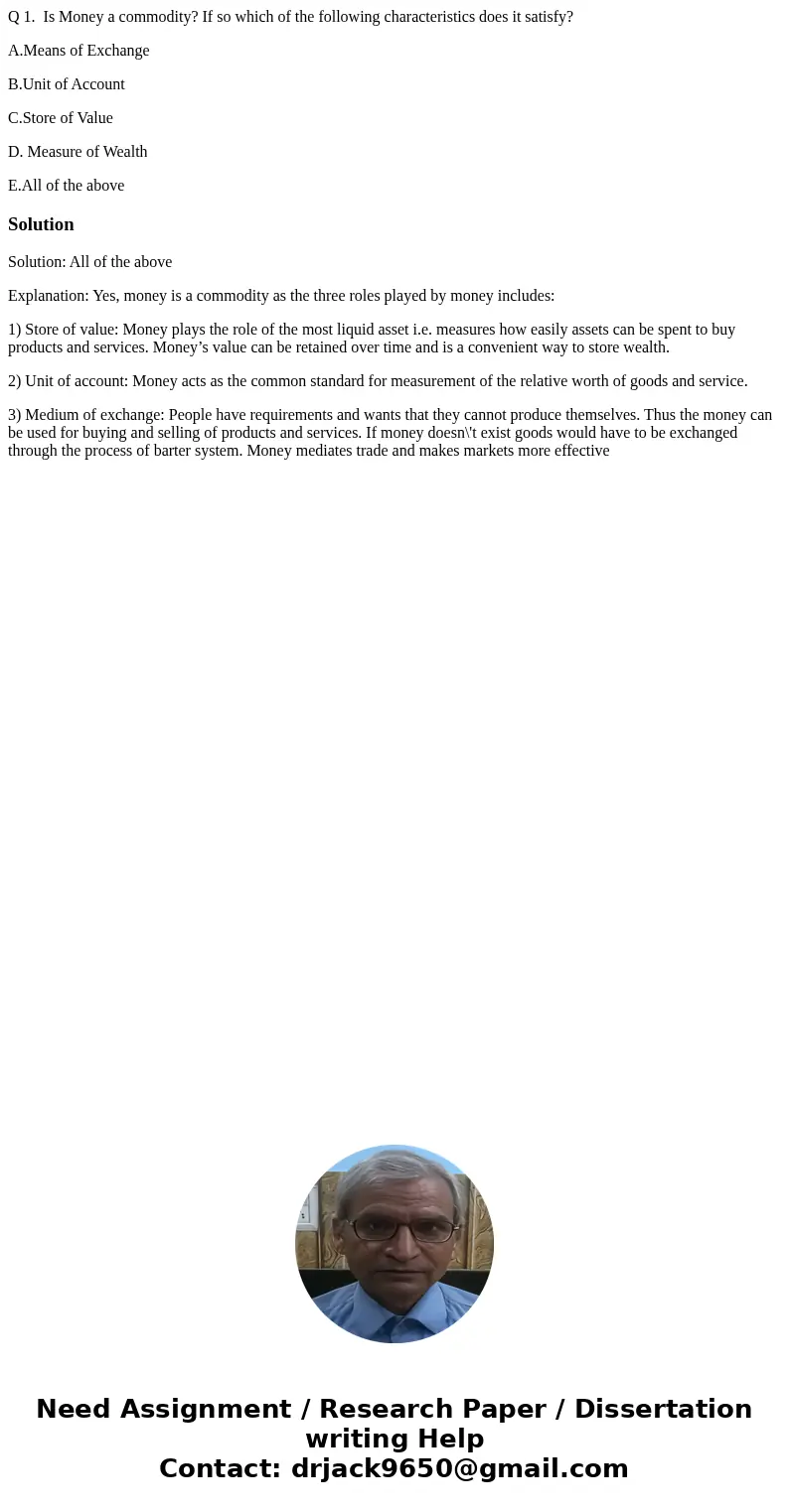 Q 1. Is Money a commodity? If so which of the following characteristics does it satisfy? A.Means of Exchange B.Unit of Account C.Store of Value D. Measure of We