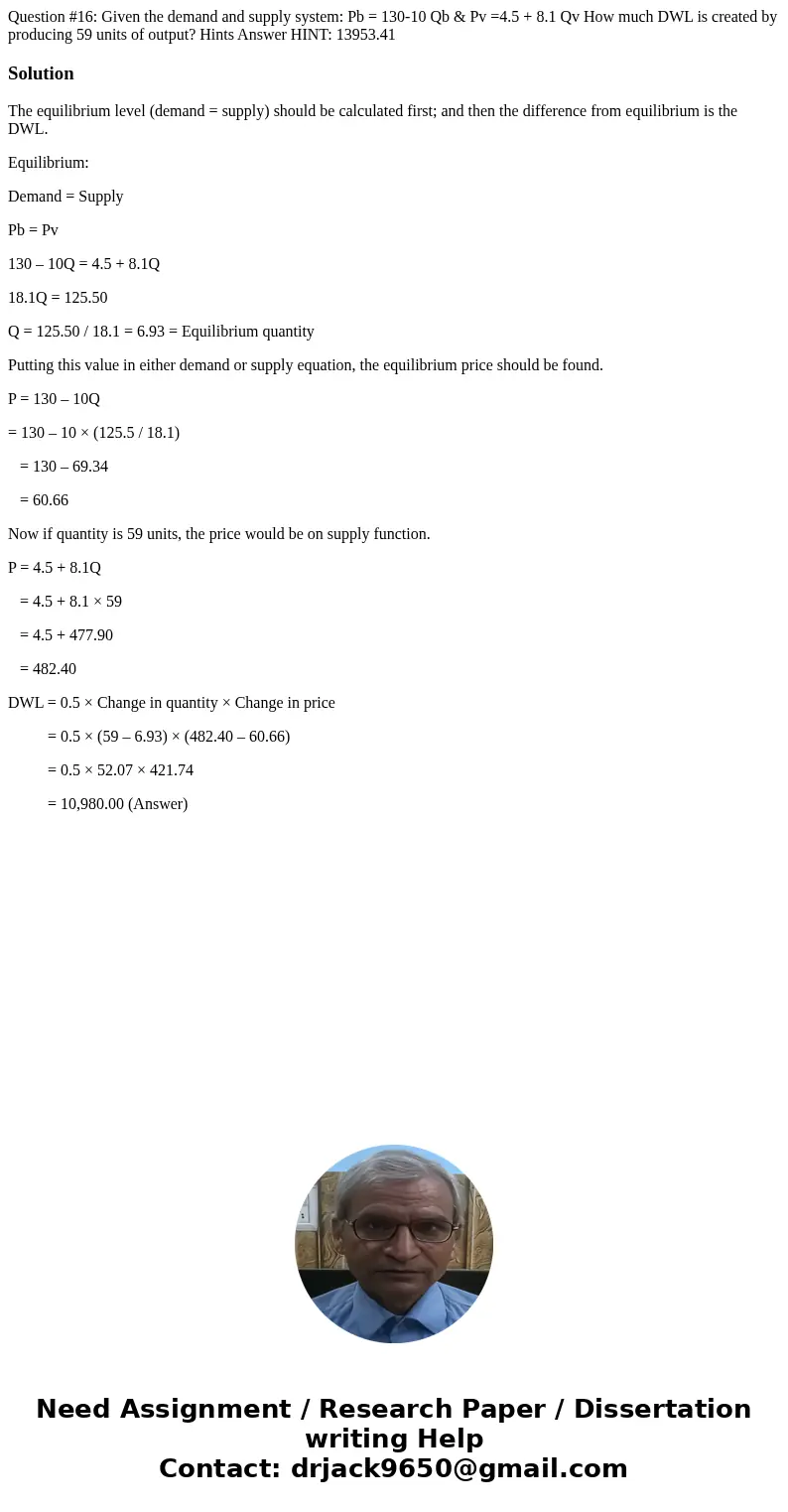  Question #16: Given the demand and supply system: Pb = 130-10 Qb & Pv =4.5 + 8.1 Qv How much DWL is created by producing 59 units of output? Hints Answer H