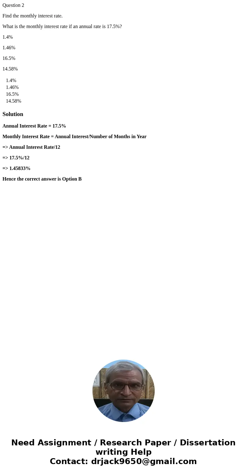 Question 2 Find the monthly interest rate. What is the monthly interest rate if an annual rate is 17.5%? 1.4% 1.46% 16.5% 14.58% 1.4% 1.46% 16.5% 14.58% Solutio