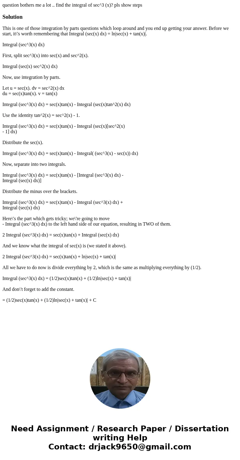 question bothers me a lot .. find the integral of sec^3 (x)? pls show steps SolutionThis is one of those integration by parts questions which loop around and yo question bothers me a lot .. find the integral of sec^3 (x)? pls show steps SolutionThis is one of those integration by parts questions which loop around and yo