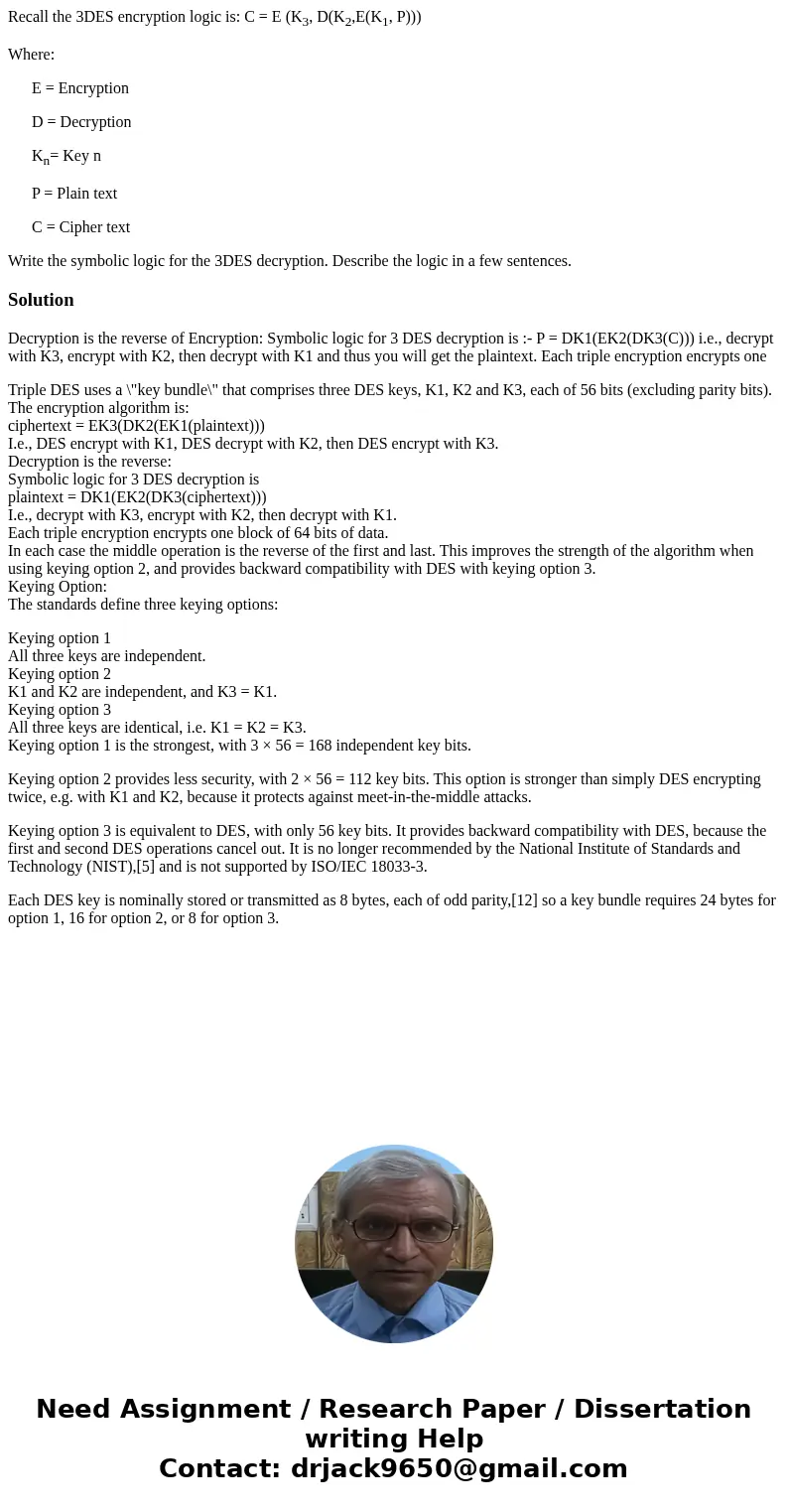 Recall the 3DES encryption logic is: C = E (K3, D(K2,E(K1, P))) Where: E = Encryption D = Decryption Kn= Key n P = Plain text C = Cipher text Write the symbolic