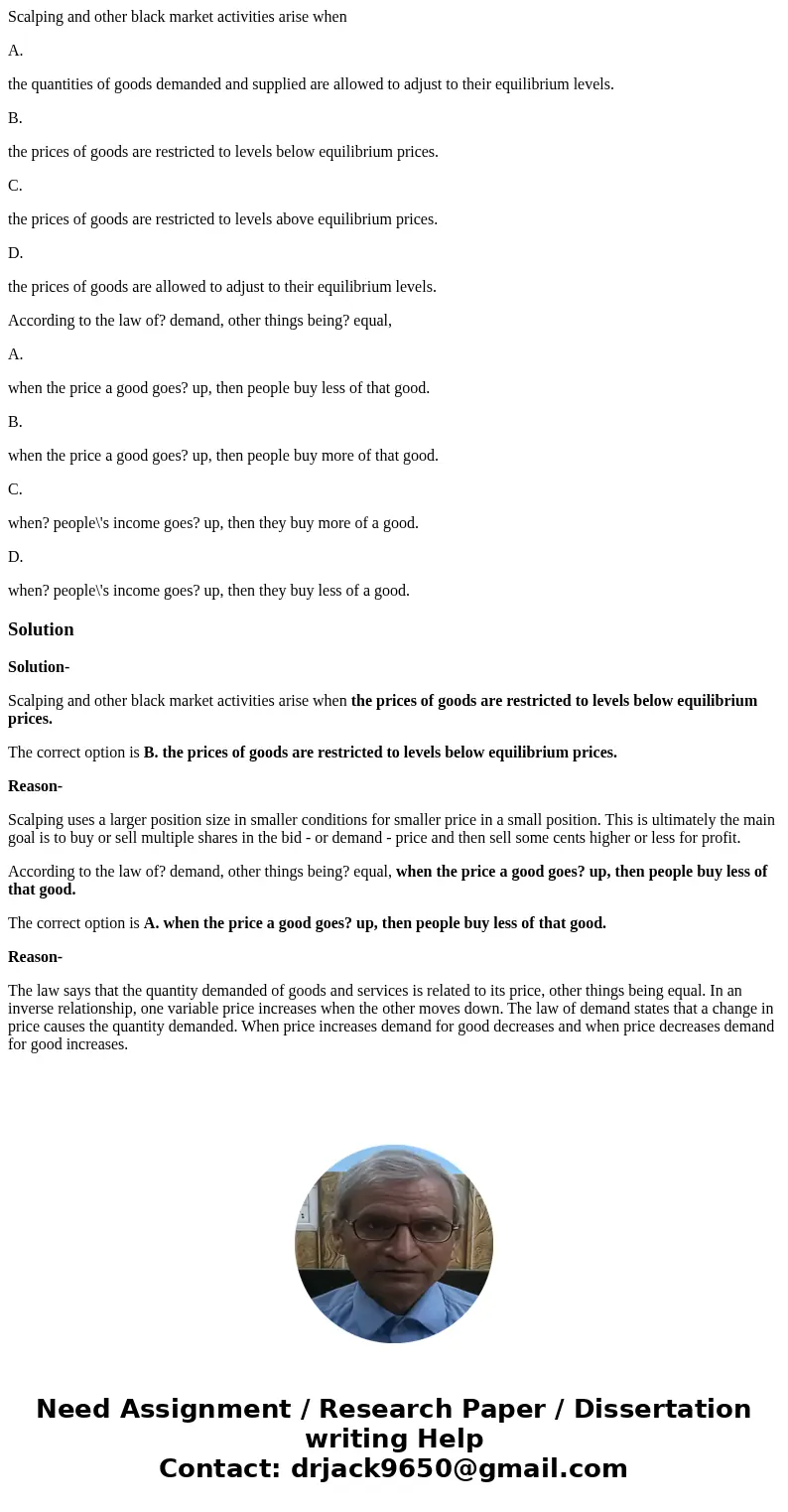 Scalping and other black market activities arise when A. the quantities of goods demanded and supplied are allowed to adjust to their equilibrium levels. B. the Scalping and other black market activities arise when A. the quantities of goods demanded and supplied are allowed to adjust to their equilibrium levels. B. the