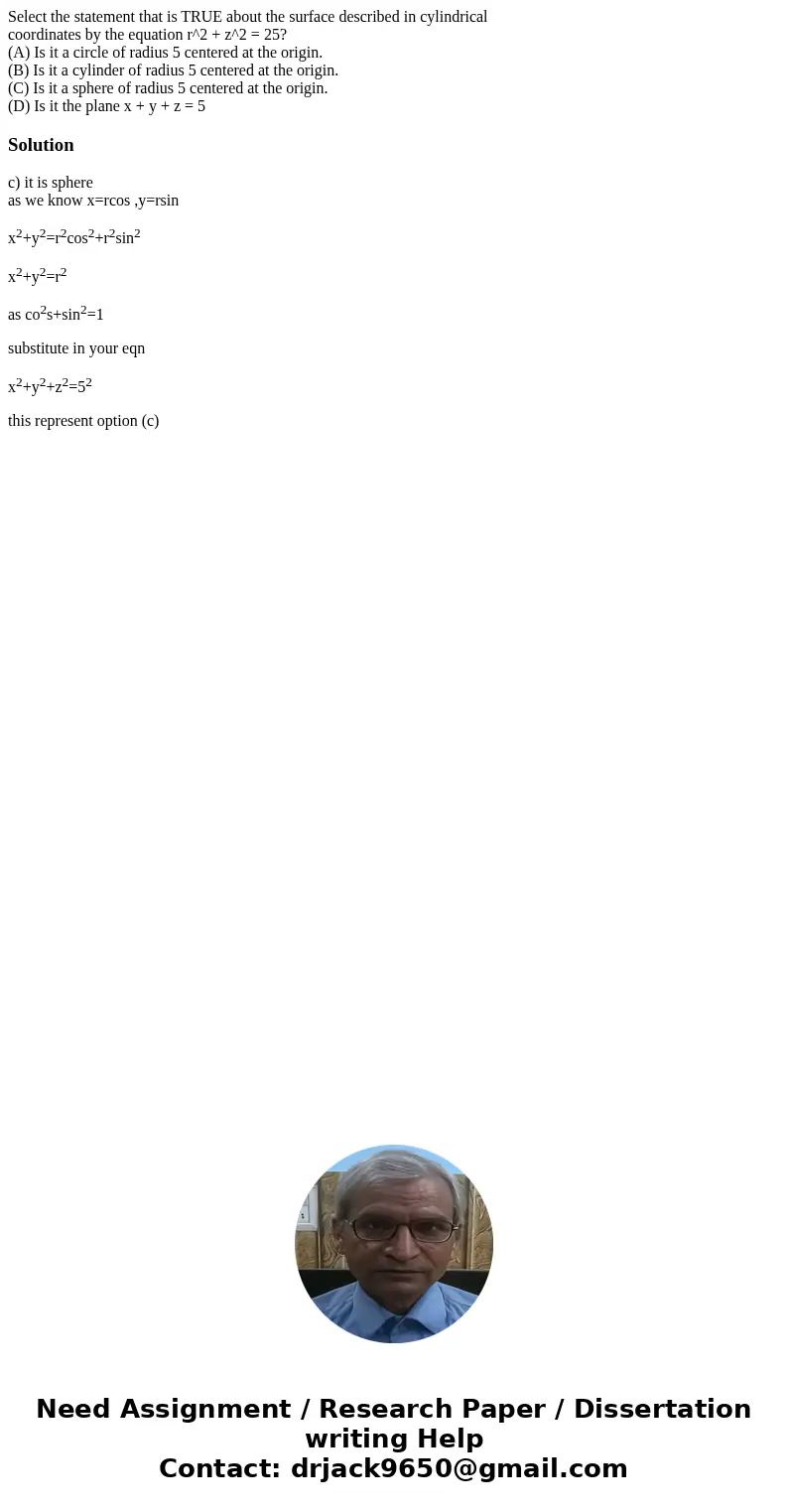 Select the statement that is TRUE about the surface described in cylindrical coordinates by the equation r^2 + z^2 = 25? (A) Is it a circle of radius 5 centered
