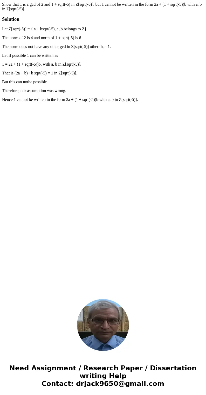 Show that 1 is a gcd of 2 and 1 + sqrt(-5) in Z[sqrt(-5)], but 1 cannot be written in the form 2a + (1 + sqrt(-5))b with a, b in Z[sqrt(-5)].SolutionLet Z[sqrt(
