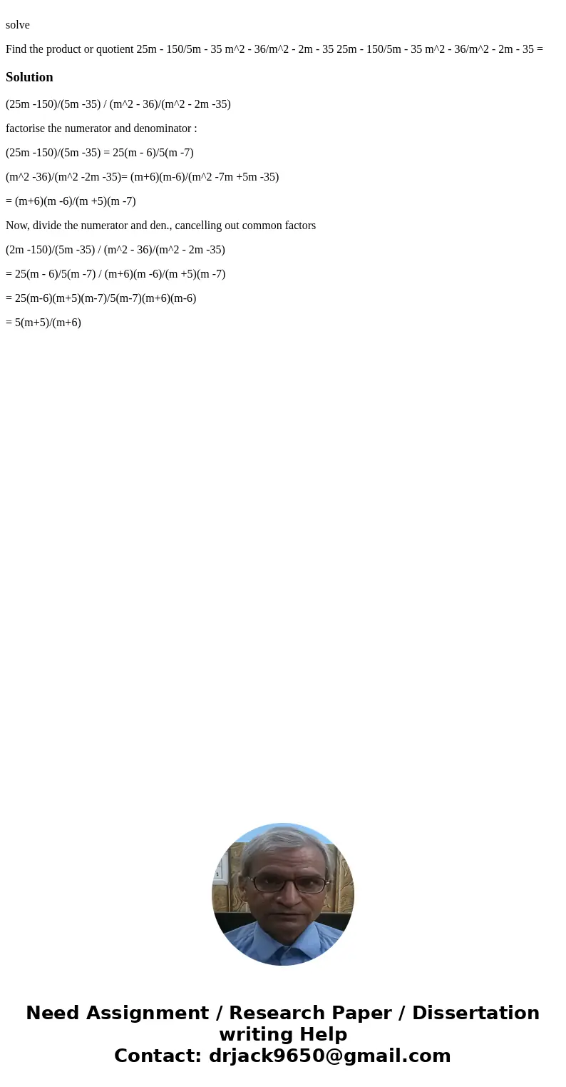  solve Find the product or quotient 25m - 150/5m - 35 m^2 - 36/m^2 - 2m - 35 25m - 150/5m - 35 m^2 - 36/m^2 - 2m - 35 = Solution(25m -150)/(5m -35) / (m^2 - 36)