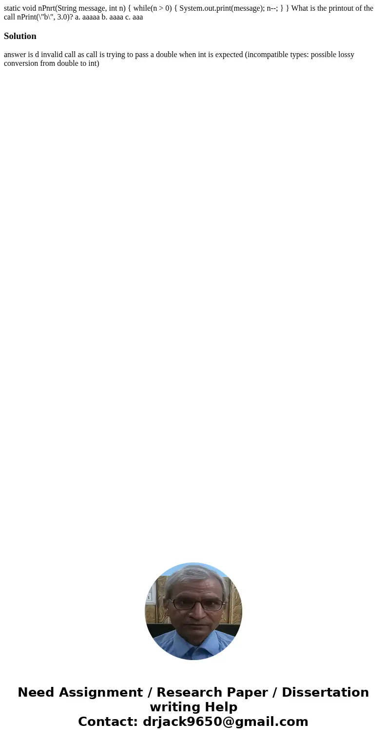 static void nPnrt(String message, int n) { while(n > 0) { System.out.print(message); n--; } } What is the printout of the call nPrint(\  static void nPnrt(String message, int n) { while(n > 0) { System.out.print(message); n--; } } What is the printout of the call nPrint(\