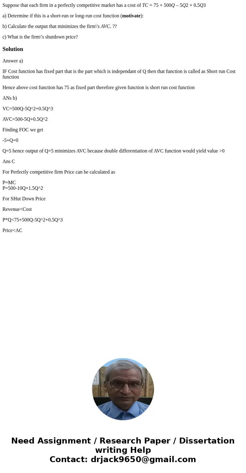 Suppose that each firm in a perfectly competitive market has a cost of TC = 75 + 500Q – 5Q2 + 0.5Q3 a) Determine if this is a short-run or long-run cost functio