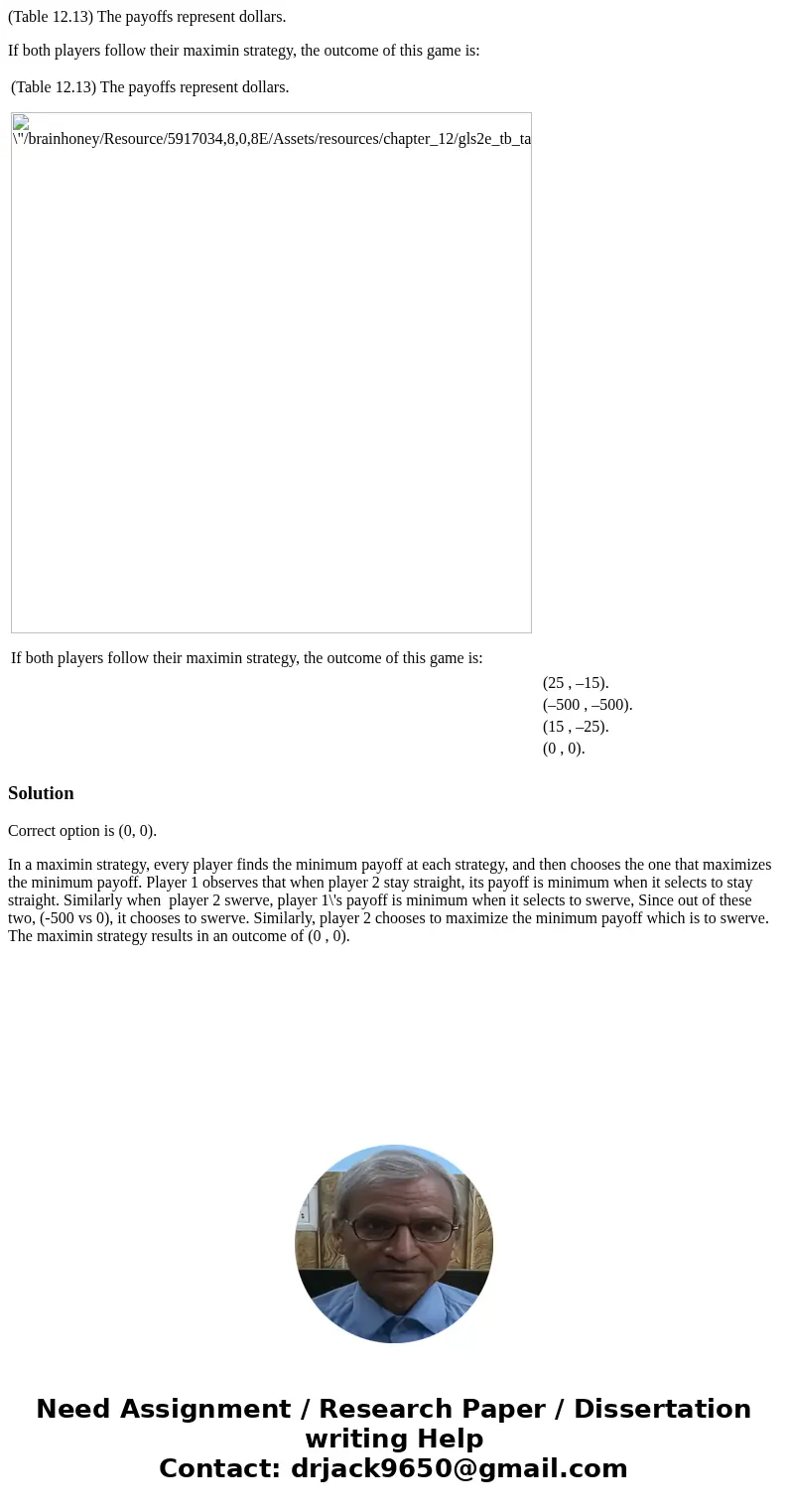 (Table 12.13) The payoffs represent dollars. If both players follow their maximin strategy, the outcome of this game is: (Table 12.13) The payoffs represent dol (Table 12.13) The payoffs represent dollars. If both players follow their maximin strategy, the outcome of this game is: (Table 12.13) The payoffs represent dol