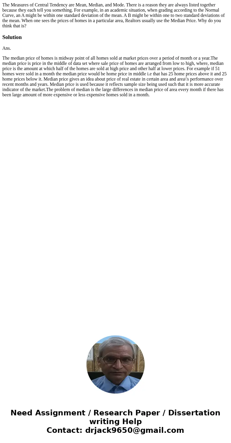 The Measures of Central Tendency are Mean, Median, and Mode. There is a reason they are always listed together because they each tell you something. For example